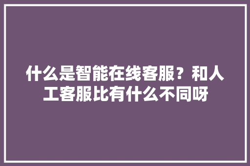 什么是智能在线客服？和人工客服比有什么不同呀 人工智能