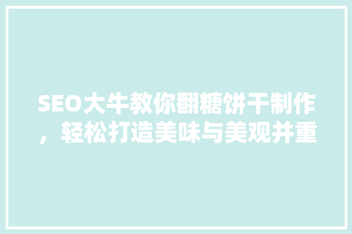 SEO大牛教你翻糖饼干制作，轻松打造美味与美观并重的甜点