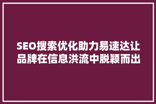 SEO搜索优化助力易速达让品牌在信息洪流中脱颖而出