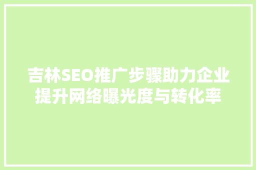 吉林SEO推广步骤助力企业提升网络曝光度与转化率