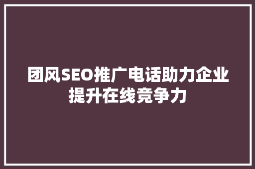 团风SEO推广电话助力企业提升在线竞争力