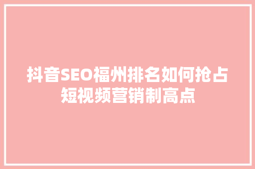 抖音SEO福州排名如何抢占短视频营销制高点