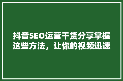 抖音SEO运营干货分享掌握这些方法，让你的视频迅速走红
