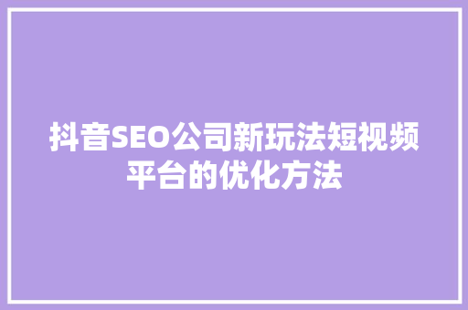 抖音SEO公司新玩法短视频平台的优化方法
