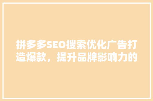 拼多多SEO搜索优化广告打造爆款，提升品牌影响力的方法