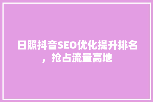 日照抖音SEO优化提升排名，抢占流量高地
