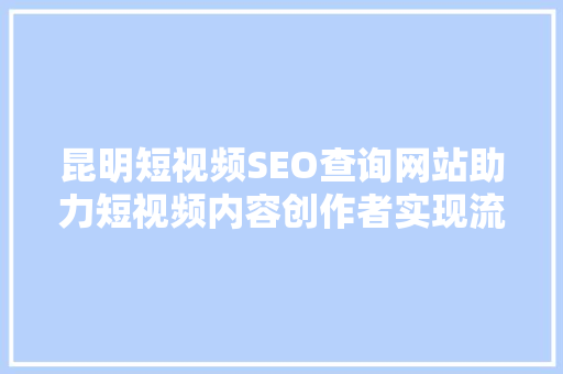 昆明短视频SEO查询网站助力短视频内容创作者实现流量变现