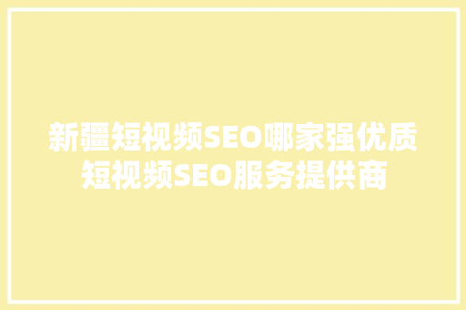 新疆短视频SEO哪家强优质短视频SEO服务提供商