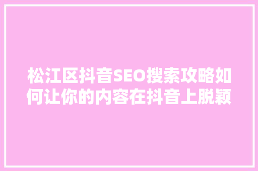 松江区抖音SEO搜索攻略如何让你的内容在抖音上脱颖而出