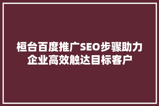 桓台百度推广SEO步骤助力企业高效触达目标客户