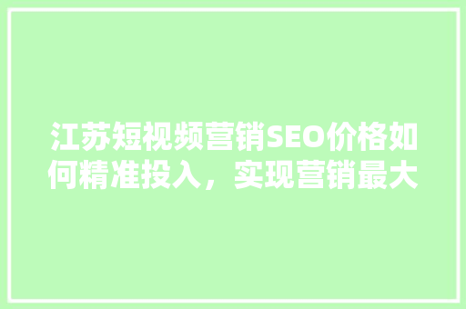 江苏短视频营销SEO价格如何精准投入，实现营销最大化