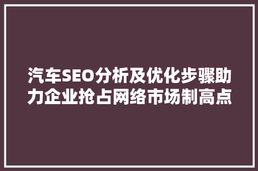 汽车SEO分析及优化步骤助力企业抢占网络市场制高点