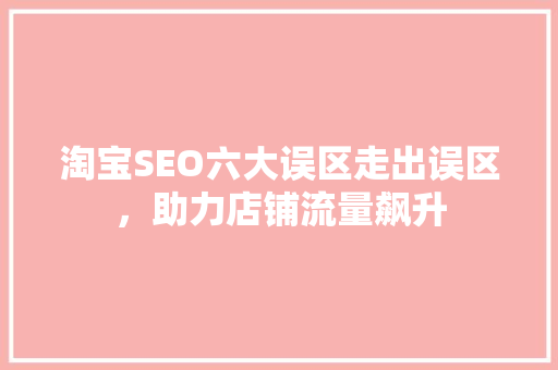 淘宝SEO六大误区走出误区，助力店铺流量飙升