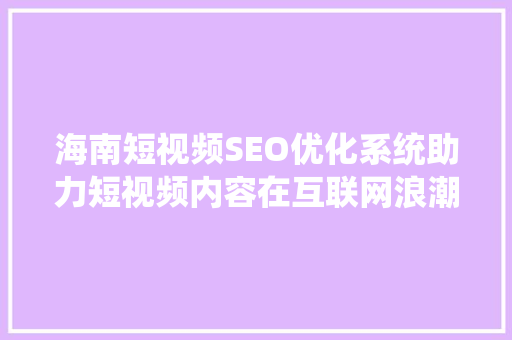 海南短视频SEO优化系统助力短视频内容在互联网浪潮中脱颖而出