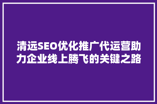 清远SEO优化推广代运营助力企业线上腾飞的关键之路