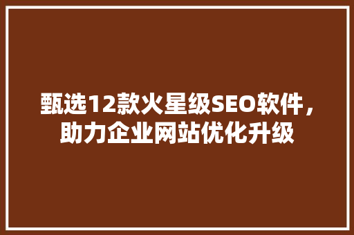 甄选12款火星级SEO软件，助力企业网站优化升级