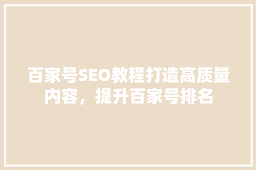百家号SEO教程打造高质量内容，提升百家号排名