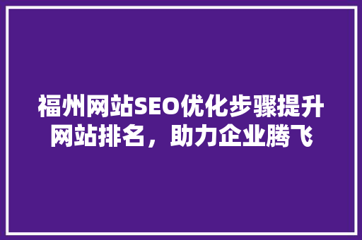 福州网站SEO优化步骤提升网站排名，助力企业腾飞