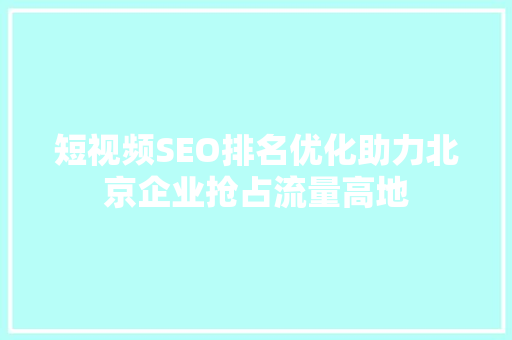 短视频SEO排名优化助力北京企业抢占流量高地