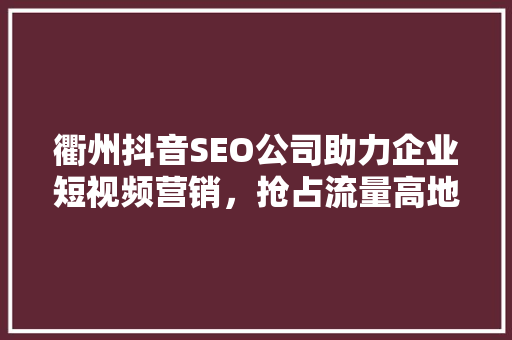 衢州抖音SEO公司助力企业短视频营销，抢占流量高地