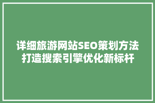 详细旅游网站SEO策划方法打造搜索引擎优化新标杆