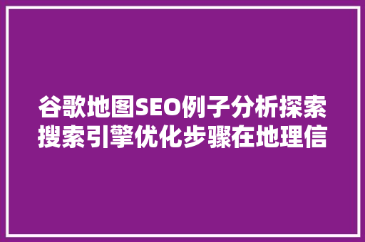 谷歌地图SEO例子分析探索搜索引擎优化步骤在地理信息服务领域的应用