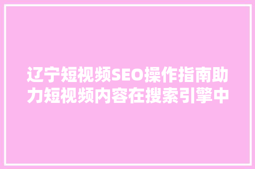 辽宁短视频SEO操作指南助力短视频内容在搜索引擎中脱颖而出