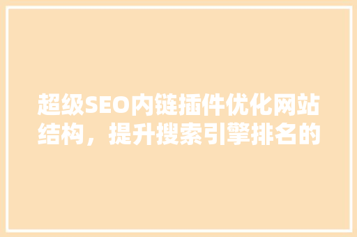 超级SEO内链插件优化网站结构，提升搜索引擎排名的利器
