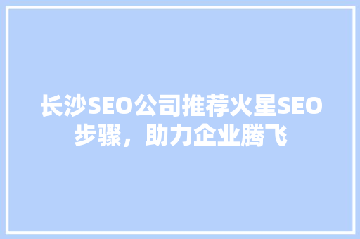 长沙SEO公司推荐火星SEO步骤，助力企业腾飞