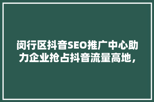闵行区抖音SEO推广中心助力企业抢占抖音流量高地，打造爆款内容