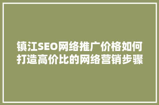 镇江SEO网络推广价格如何打造高价比的网络营销步骤