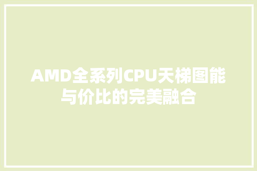 AMD全系列CPU天梯图能与价比的完美融合