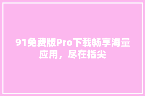 91免费版Pro下载畅享海量应用，尽在指尖