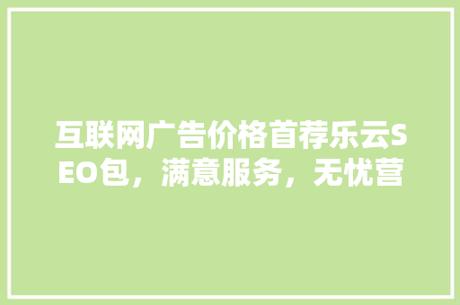 互联网广告价格首荐乐云SEO包，满意服务，无忧营销