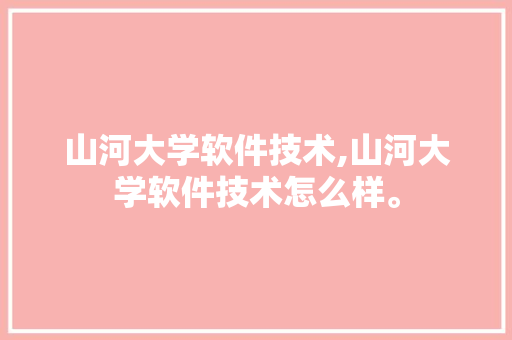 山河大学软件技术,山河大学软件技术怎么样。 软件技术