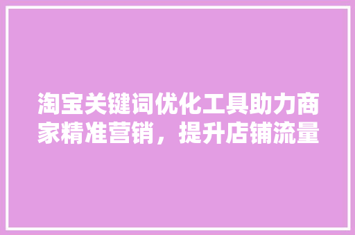 淘宝关键词优化工具助力商家精准营销，提升店铺流量与转化率