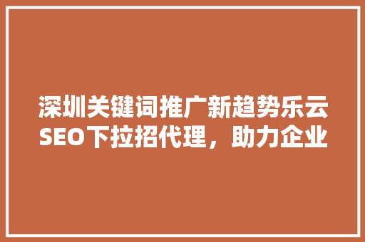 深圳关键词推广新趋势乐云SEO下拉招代理，助力企业抢占市场先机
