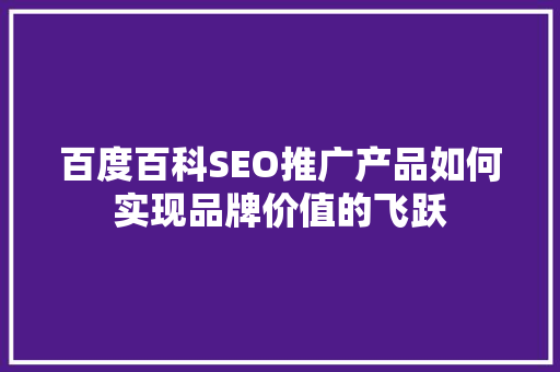 百度百科SEO推广产品如何实现品牌价值的飞跃