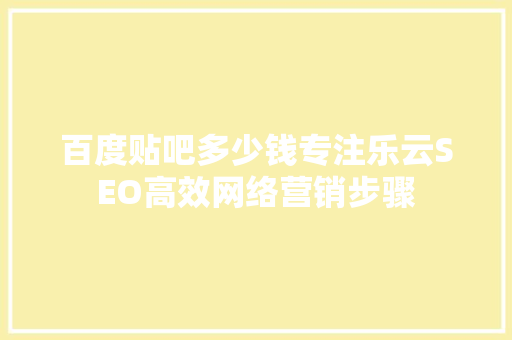 百度贴吧多少钱专注乐云SEO高效网络营销步骤