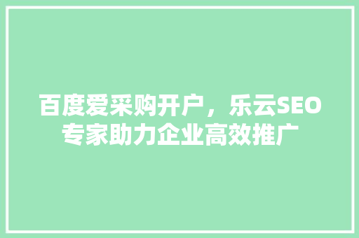 百度爱采购开户，乐云SEO专家助力企业高效推广