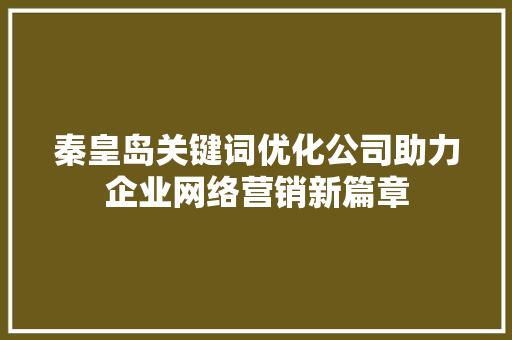 秦皇岛关键词优化公司助力企业网络营销新篇章