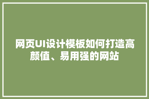 网页UI设计模板如何打造高颜值、易用强的网站