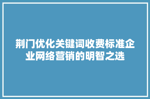 荆门优化关键词收费标准企业网络营销的明智之选