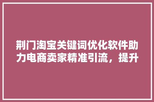 荆门淘宝关键词优化软件助力电商卖家精准引流，提升店铺竞争力