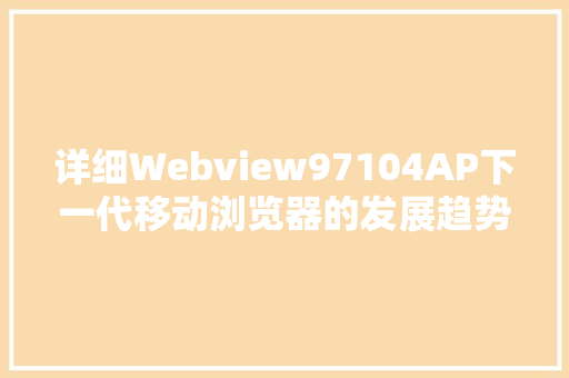 详细Webview97104AP下一代移动浏览器的发展趋势