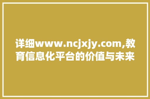 详细www.ncjxjy.com,教育信息化平台的价值与未来