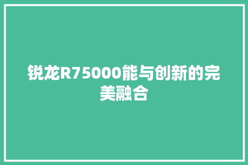 锐龙R75000能与创新的完美融合