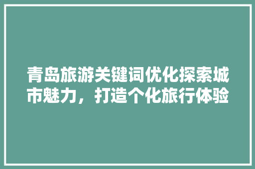 青岛旅游关键词优化探索城市魅力，打造个化旅行体验