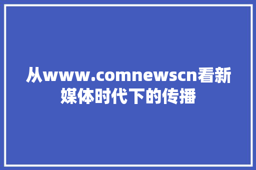 从www.comnewscn看新媒体时代下的传播