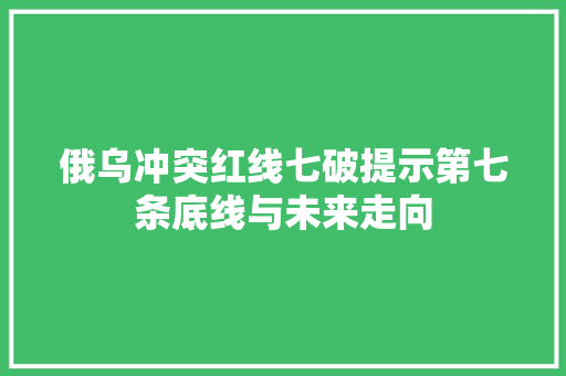 俄乌冲突红线七破提示第七条底线与未来走向